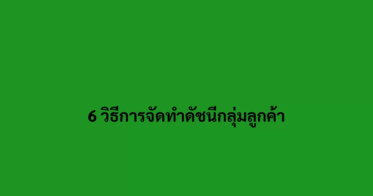 6 วิธีการจัดทำดัชนีกลุ่มลูกค้า